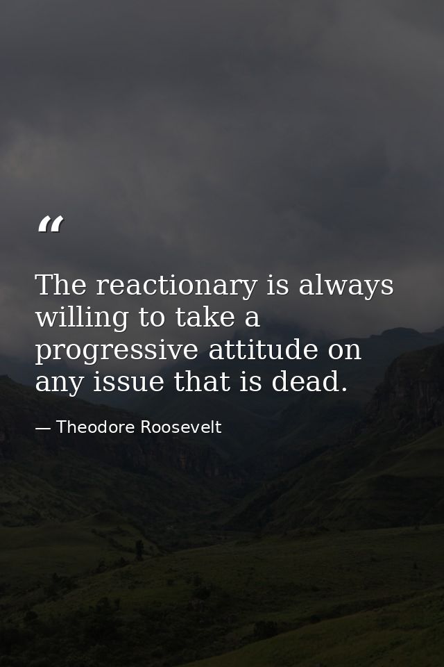 The reactionary is always willing to take a progressive attitude on any issue that is dead. — Theodore Roosevelt