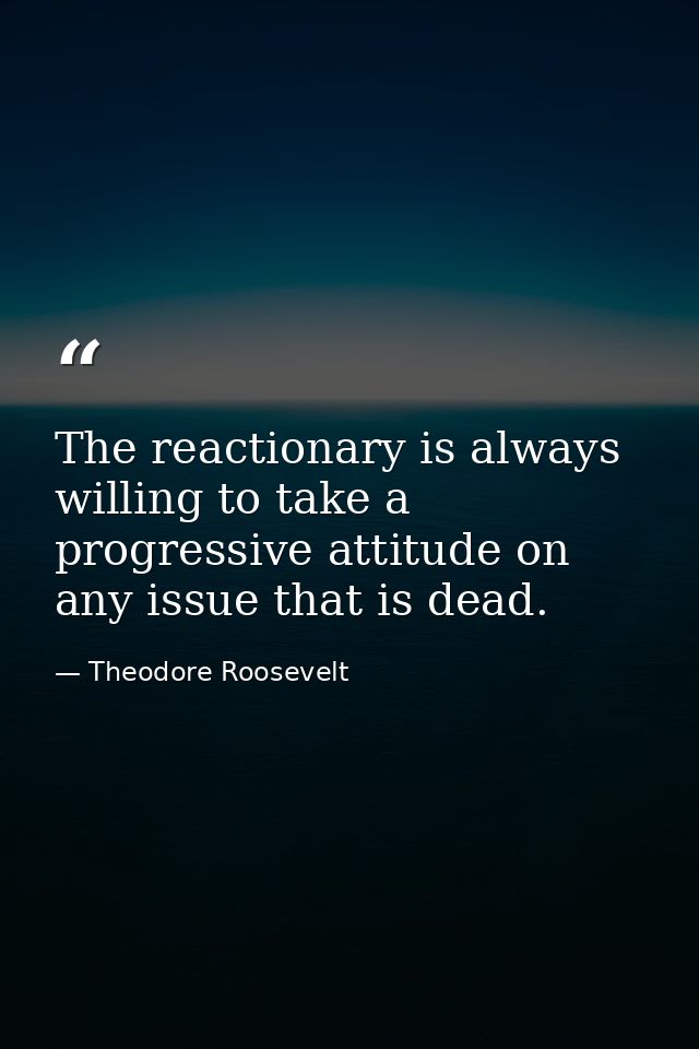 The reactionary is always willing to take a progressive attitude on any issue that is dead. — Theodore Roosevelt