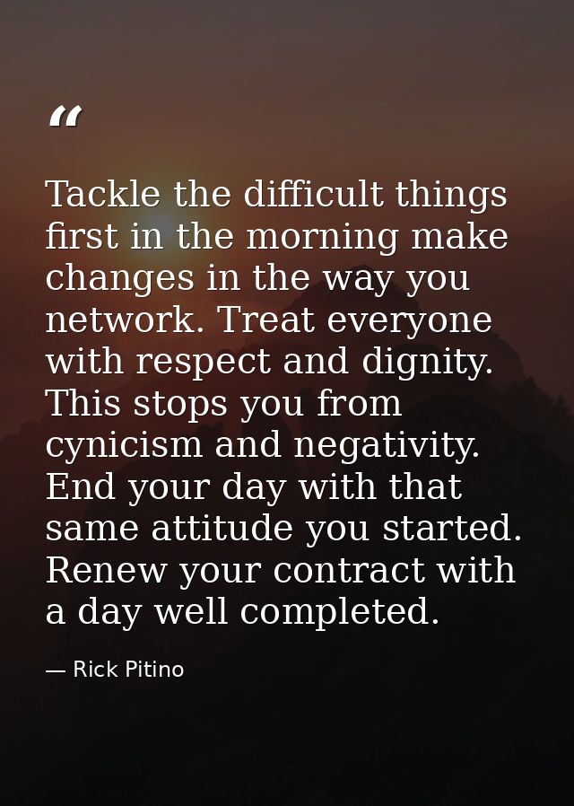 Tackle the difficult things first in the morning make changes in the way you network. Treat everyone with respect and di — Rick Pitino