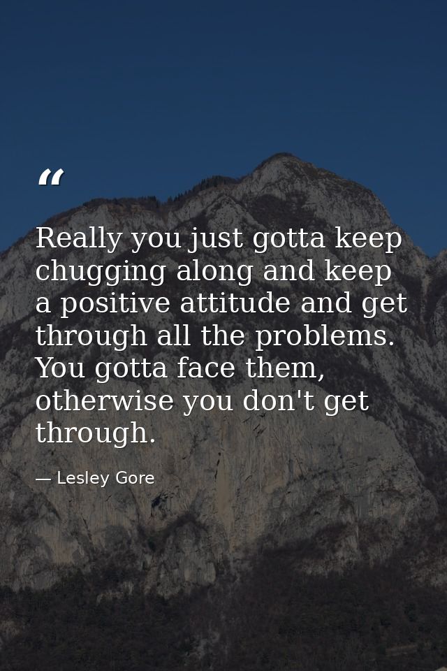Really you just gotta keep chugging along and keep a positive attitude and get through all the problems. You gotta face  — Lesley Gore