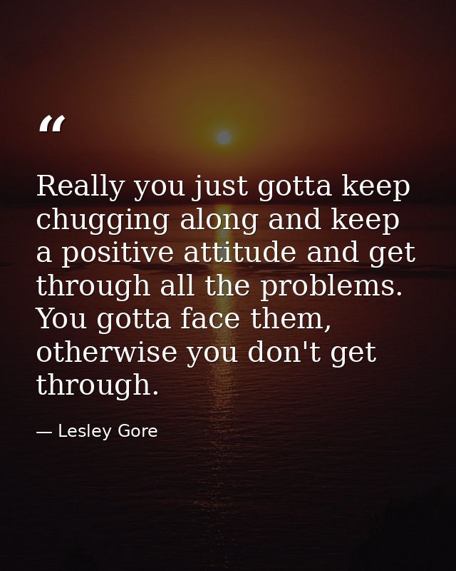 Really you just gotta keep chugging along and keep a positive attitude and get through all the problems. You gotta face  — Lesley Gore