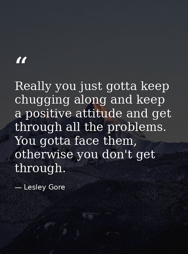Really you just gotta keep chugging along and keep a positive attitude and get through all the problems. You gotta face  — Lesley Gore