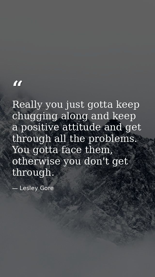 Really you just gotta keep chugging along and keep a positive attitude and get through all the problems. You gotta face  — Lesley Gore