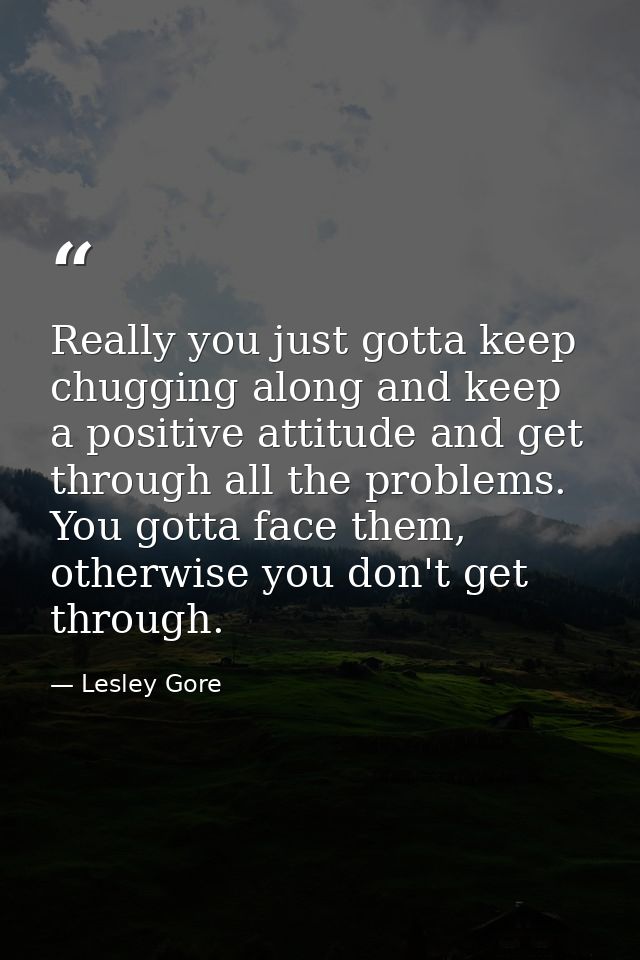 Really you just gotta keep chugging along and keep a positive attitude and get through all the problems. You gotta face  — Lesley Gore
