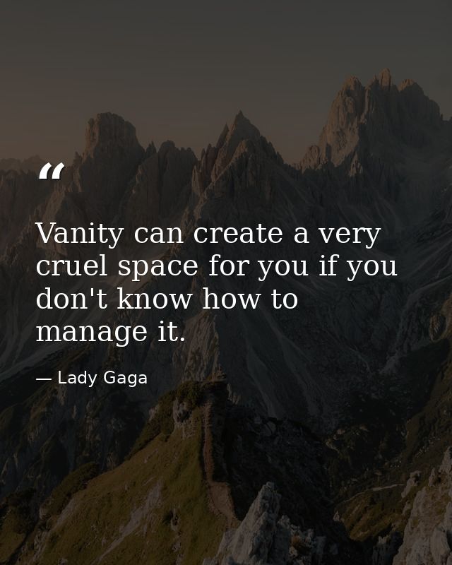Vanity can create a very cruel space for you if you don't know how to manage it. — Lady Gaga