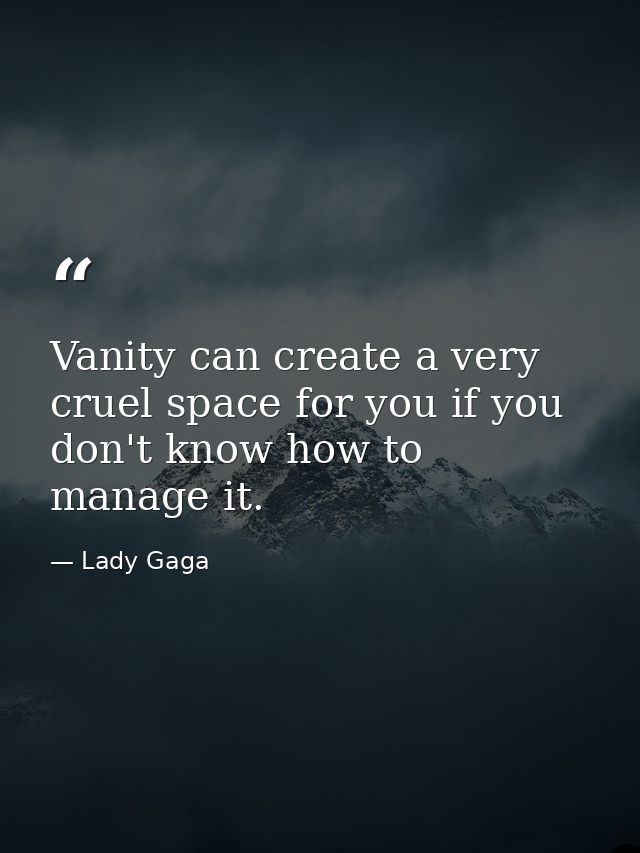 Vanity can create a very cruel space for you if you don't know how to manage it. — Lady Gaga