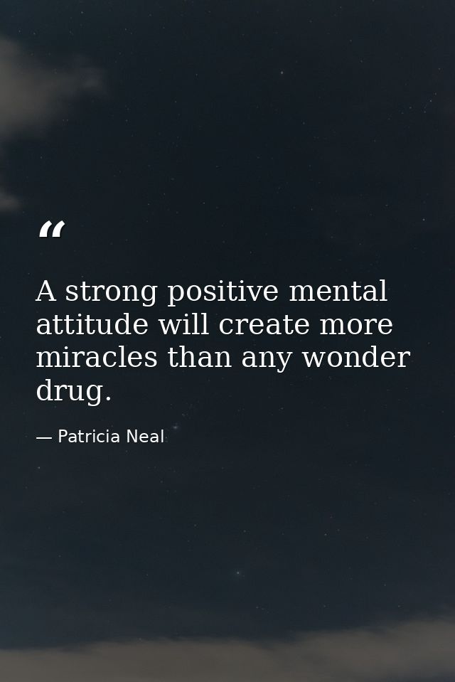 A strong positive mental attitude will create more miracles than any wonder drug. — Patricia Neal