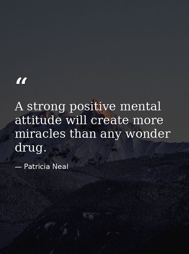 A strong positive mental attitude will create more miracles than any wonder drug. — Patricia Neal