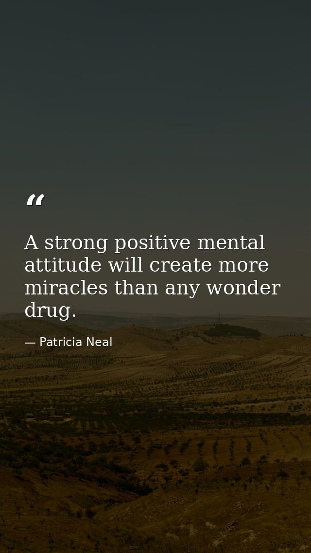 A strong positive mental attitude will create more miracles than any wonder drug. — Patricia Neal
