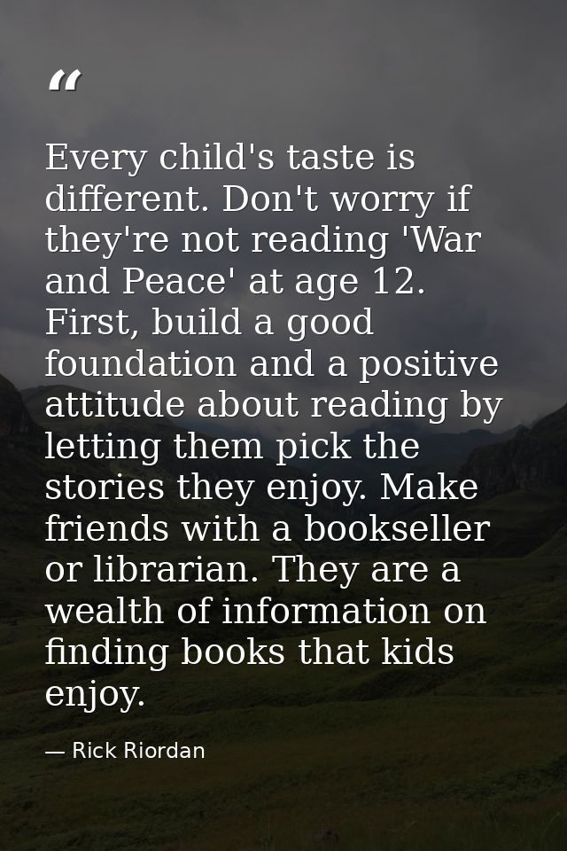 Every child's taste is different. Don't worry if they're not reading 'War and Peace' at age 12. First, build a good foun — Rick Riordan