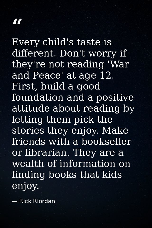 Every child's taste is different. Don't worry if they're not reading 'War and Peace' at age 12. First, build a good foun — Rick Riordan