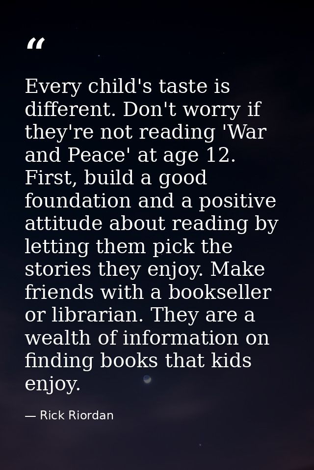 Every child's taste is different. Don't worry if they're not reading 'War and Peace' at age 12. First, build a good foun — Rick Riordan