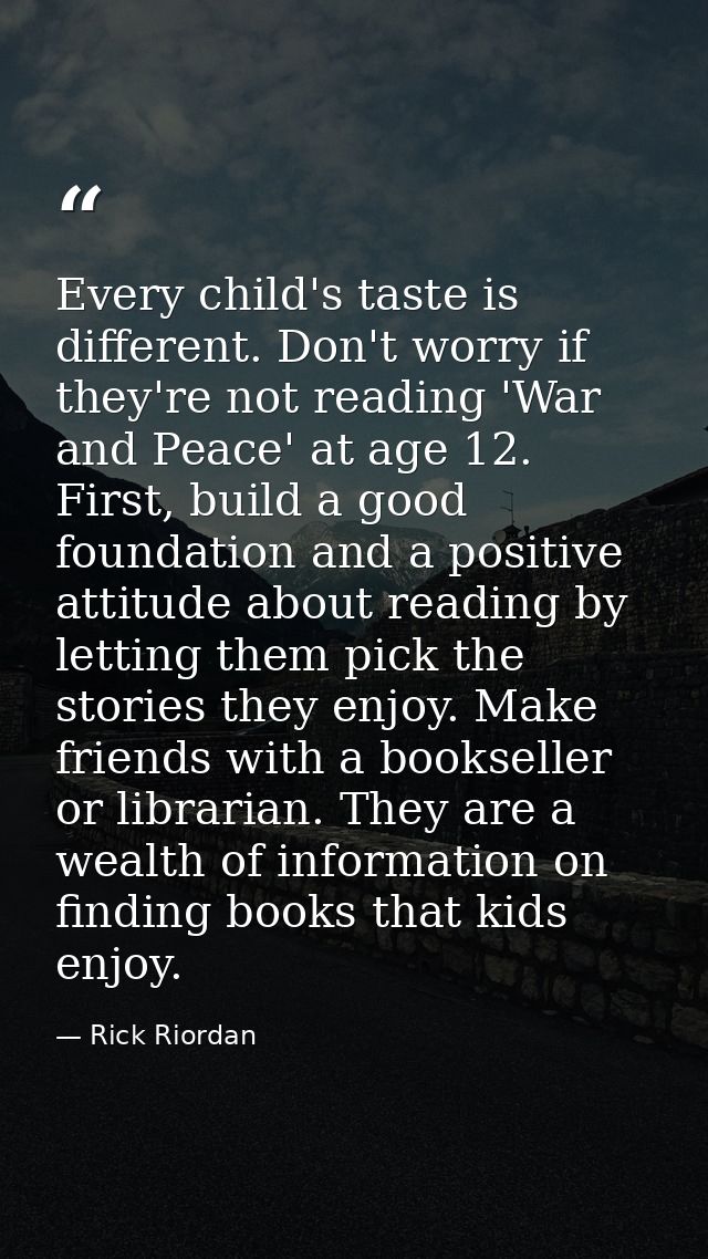 Every child's taste is different. Don't worry if they're not reading 'War and Peace' at age 12. First, build a good foun — Rick Riordan