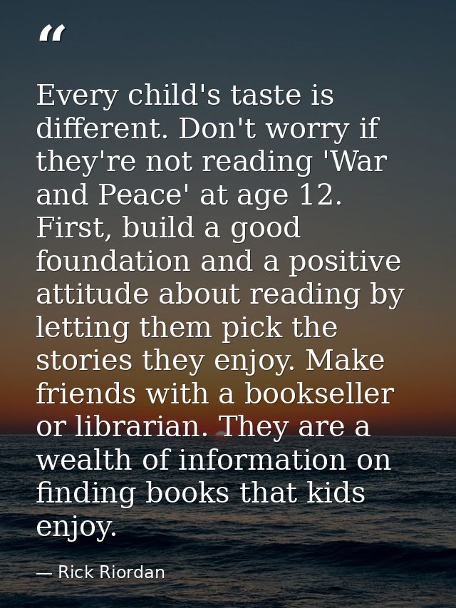 Every child's taste is different. Don't worry if they're not reading 'War and Peace' at age 12. First, build a good foun — Rick Riordan