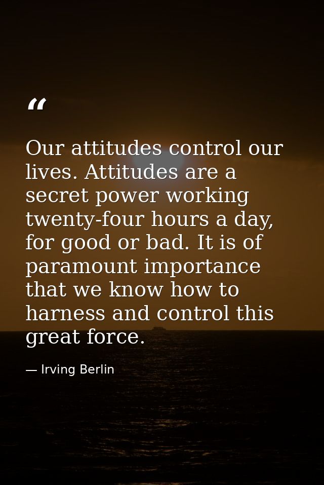 Our attitudes control our lives. Attitudes are a secret power working twenty-four hours a day, for good or bad. It is of — Irving Berlin