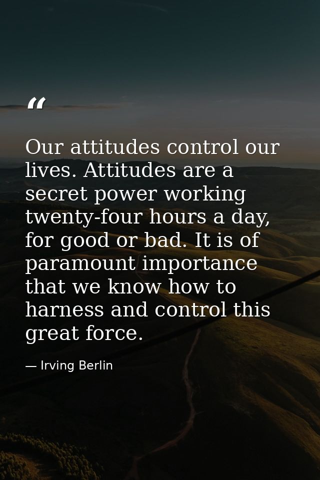 Our attitudes control our lives. Attitudes are a secret power working twenty-four hours a day, for good or bad. It is of — Irving Berlin