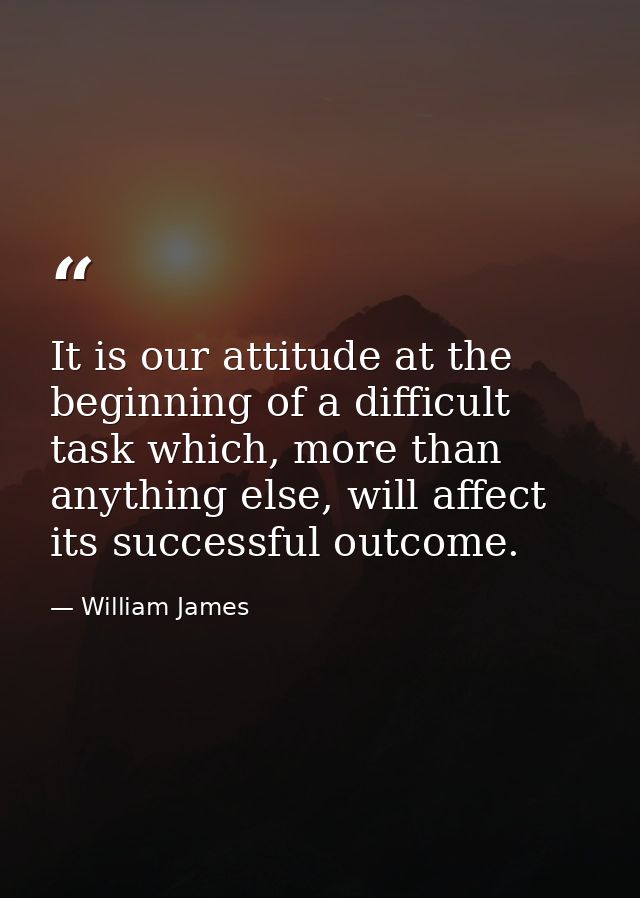 It is our attitude at the beginning of a difficult task which, more than anything else, will affect its successful outco — William James