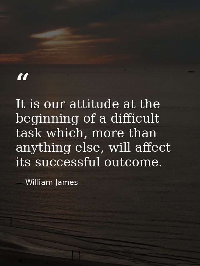 It is our attitude at the beginning of a difficult task which, more than anything else, will affect its successful outco — William James
