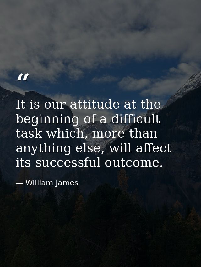 It is our attitude at the beginning of a difficult task which, more than anything else, will affect its successful outco — William James
