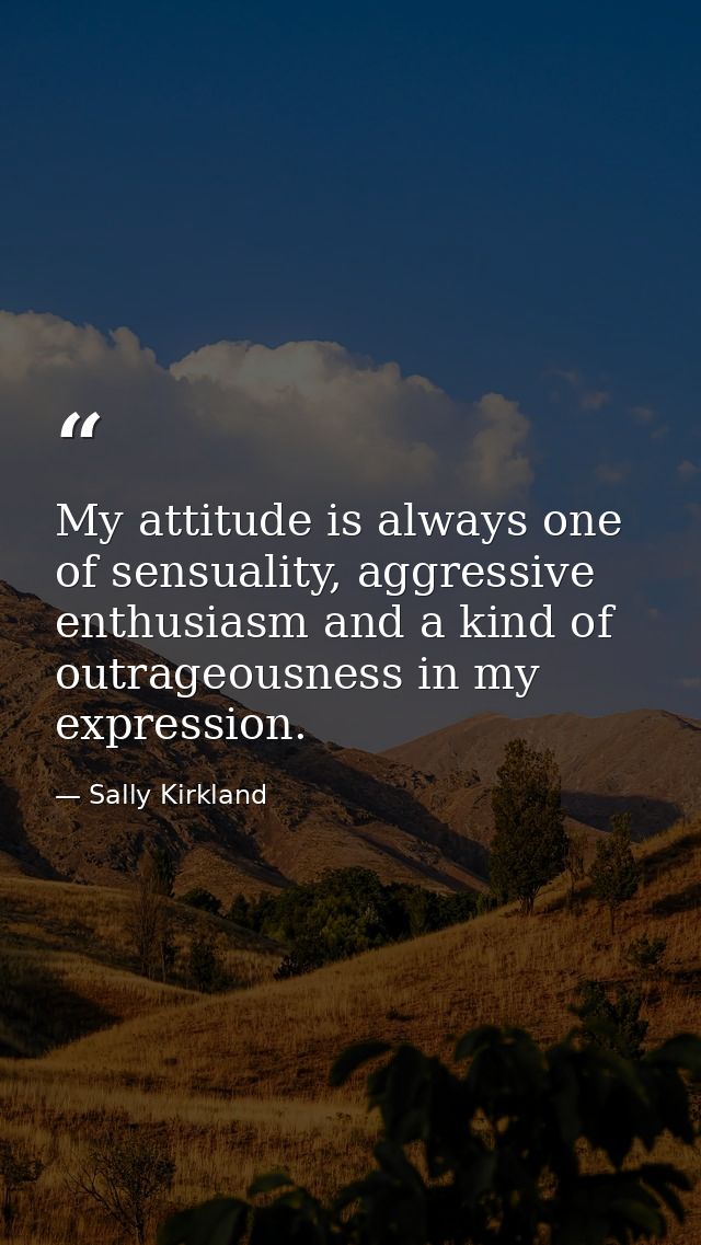 My attitude is always one of sensuality, aggressive enthusiasm and a kind of outrageousness in my expression. — Sally Kirkland