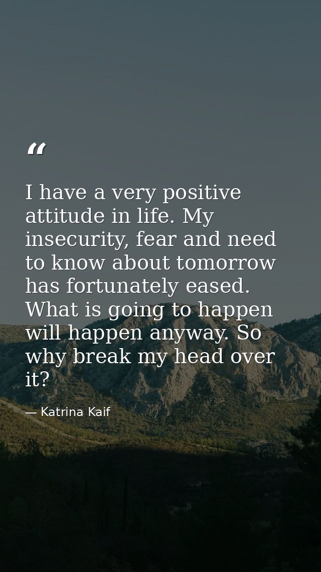 I have a very positive attitude in life. My insecurity, fear and need to know about tomorrow has fortunately eased. What — Katrina Kaif