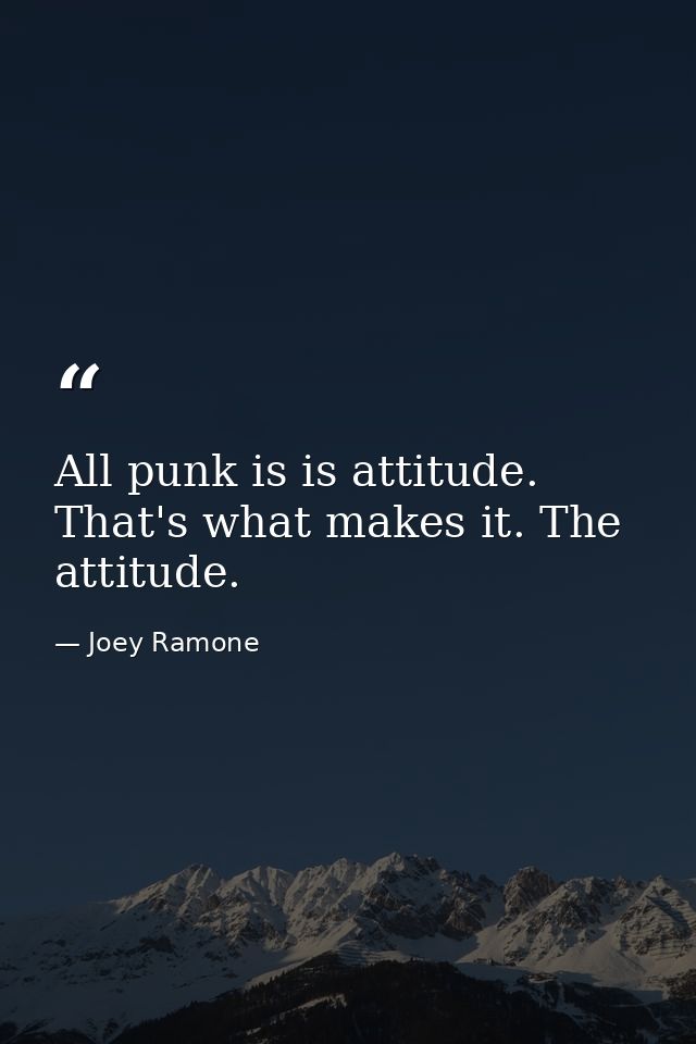 All punk is is attitude. That's what makes it. The attitude. — Joey Ramone