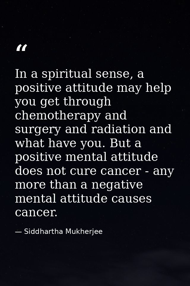 In a spiritual sense, a positive attitude may help you get through chemotherapy and surgery and radiation and what have  — Siddhartha Mukherjee
