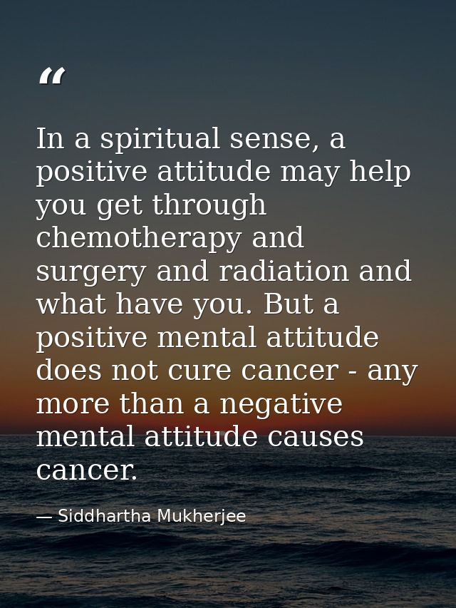 In a spiritual sense, a positive attitude may help you get through chemotherapy and surgery and radiation and what have  — Siddhartha Mukherjee