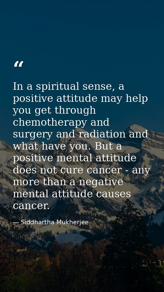 In a spiritual sense, a positive attitude may help you get through chemotherapy and surgery and radiation and what have  — Siddhartha Mukherjee