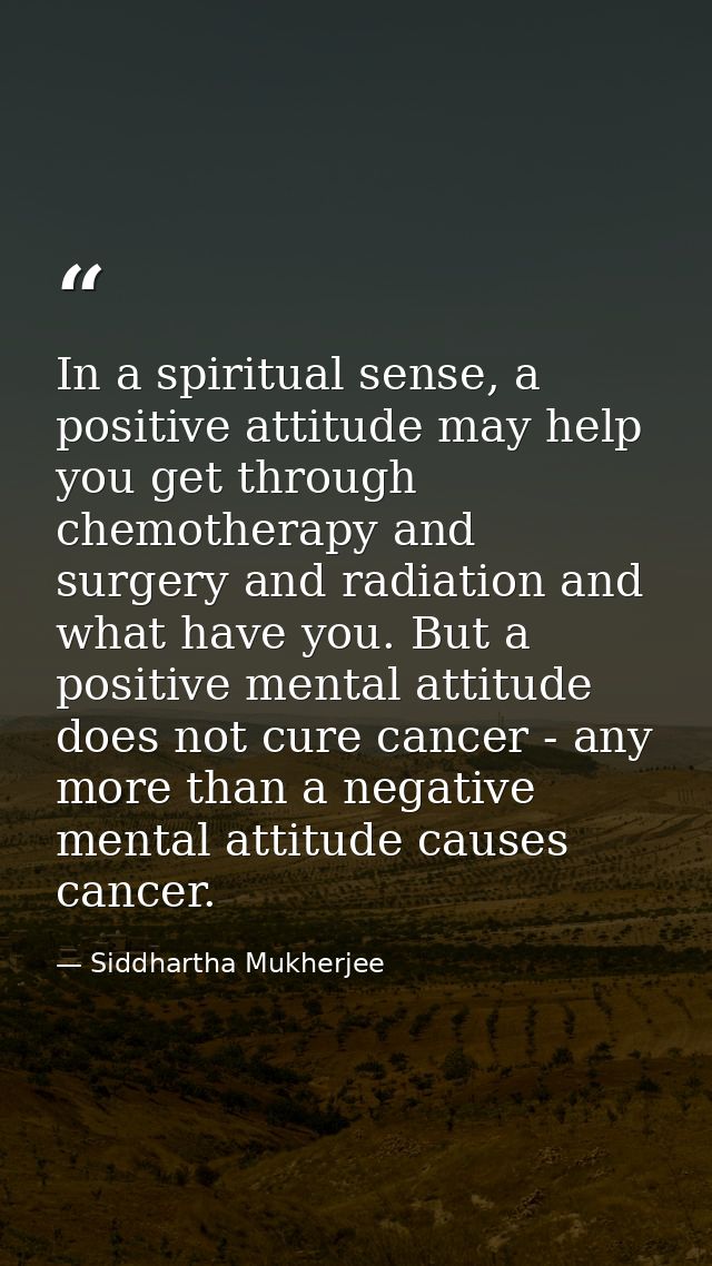 In a spiritual sense, a positive attitude may help you get through chemotherapy and surgery and radiation and what have  — Siddhartha Mukherjee
