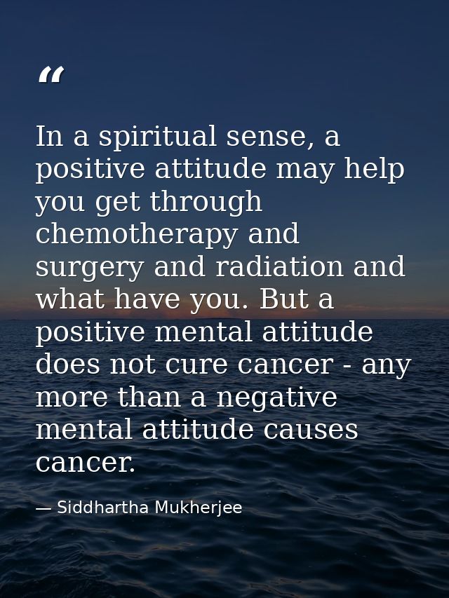 In a spiritual sense, a positive attitude may help you get through chemotherapy and surgery and radiation and what have  — Siddhartha Mukherjee