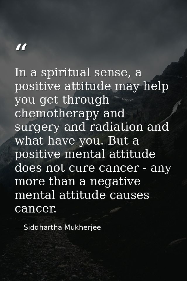 In a spiritual sense, a positive attitude may help you get through chemotherapy and surgery and radiation and what have  — Siddhartha Mukherjee