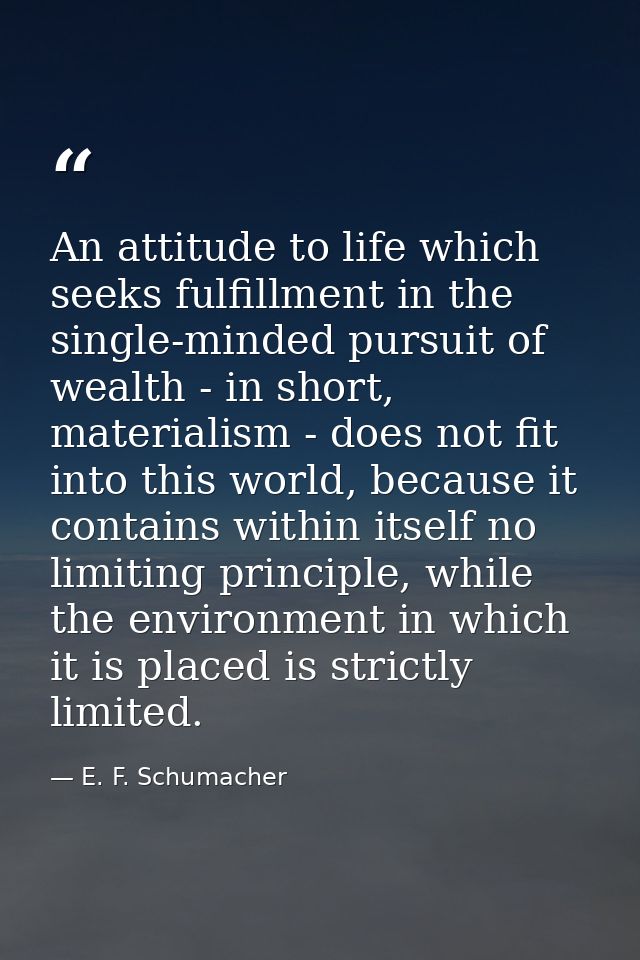 An attitude to life which seeks fulfillment in the single-minded pursuit of wealth - in short, materialism - does not fi — E. F. Schumacher