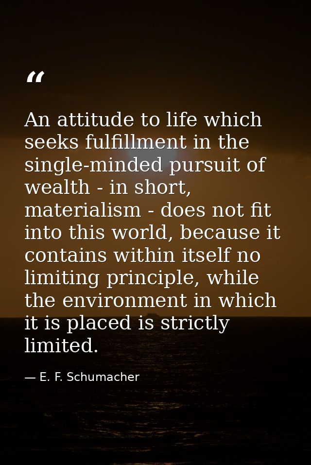 An attitude to life which seeks fulfillment in the single-minded pursuit of wealth - in short, materialism - does not fi — E. F. Schumacher