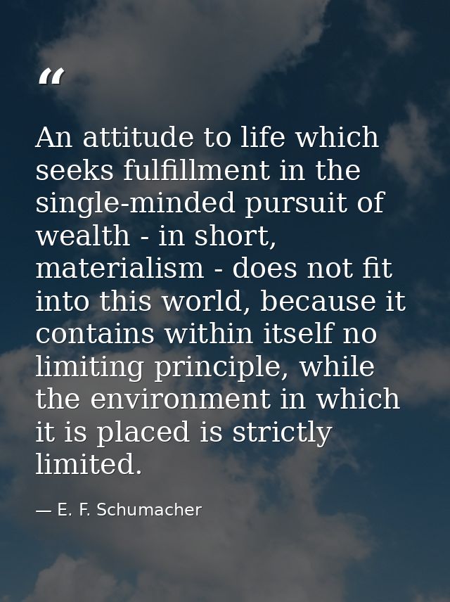 An attitude to life which seeks fulfillment in the single-minded pursuit of wealth - in short, materialism - does not fi — E. F. Schumacher