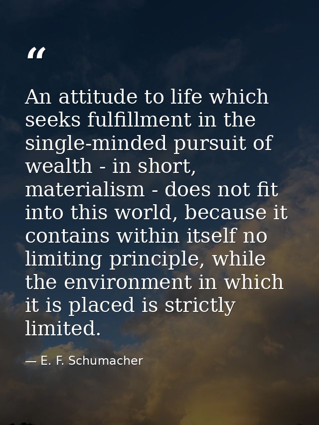 An attitude to life which seeks fulfillment in the single-minded pursuit of wealth - in short, materialism - does not fi — E. F. Schumacher