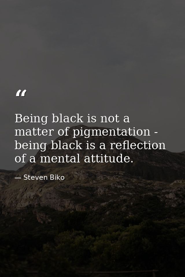 Being black is not a matter of pigmentation - being black is a reflection of a mental attitude. — Steven Biko