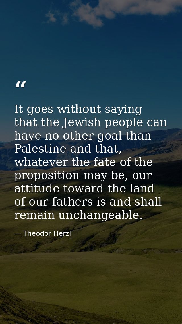 It goes without saying that the Jewish people can have no other goal than Palestine and that, whatever the fate of the p — Theodor Herzl