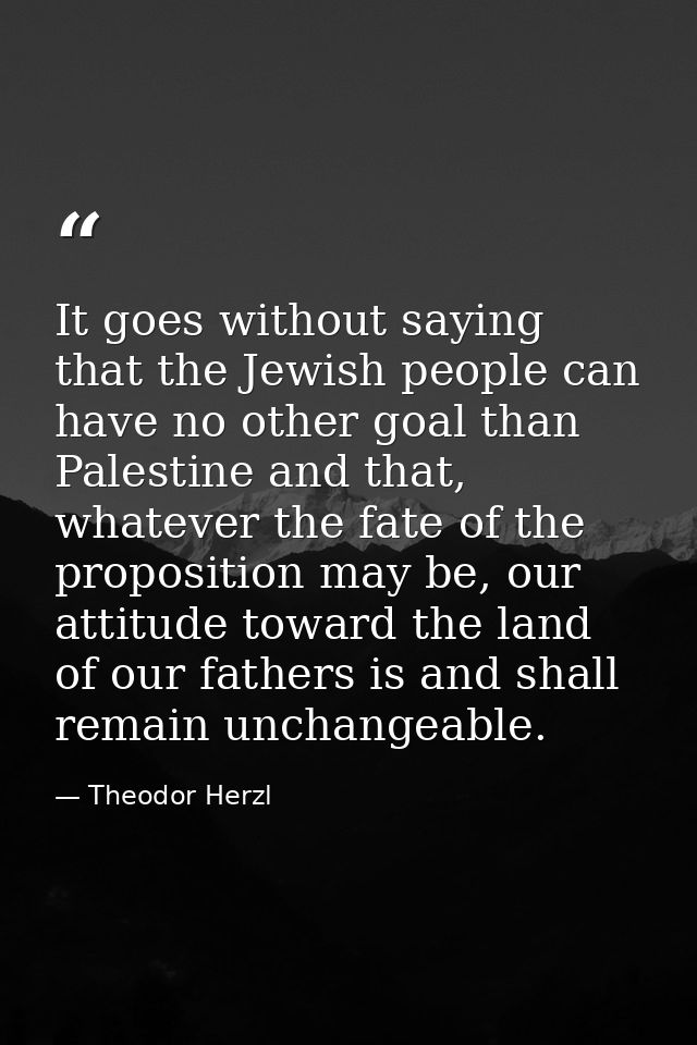 It goes without saying that the Jewish people can have no other goal than Palestine and that, whatever the fate of the p — Theodor Herzl