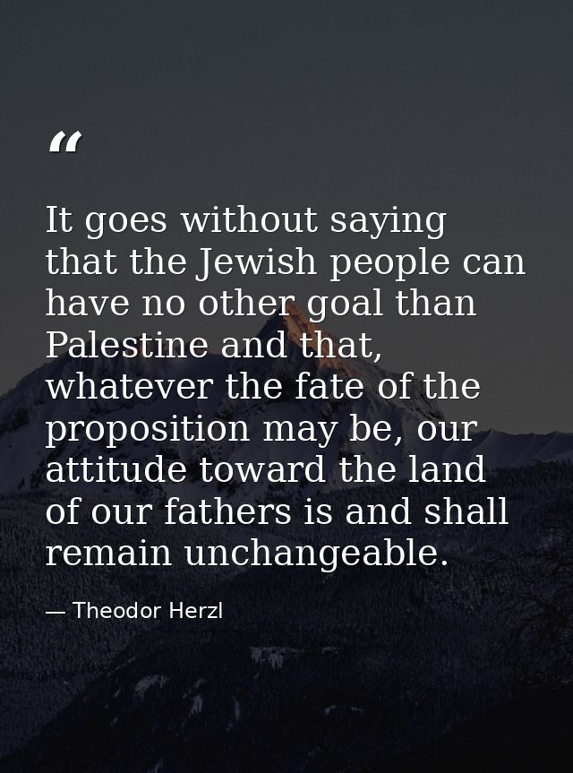 It goes without saying that the Jewish people can have no other goal than Palestine and that, whatever the fate of the p — Theodor Herzl