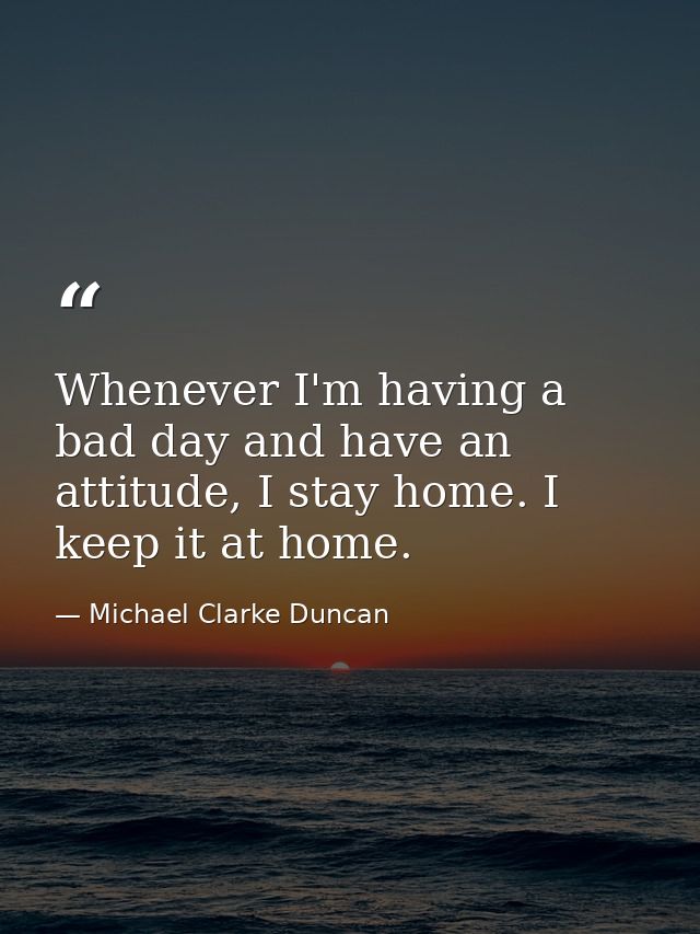 Whenever I'm having a bad day and have an attitude, I stay home. I keep it at home. — Michael Clarke Duncan