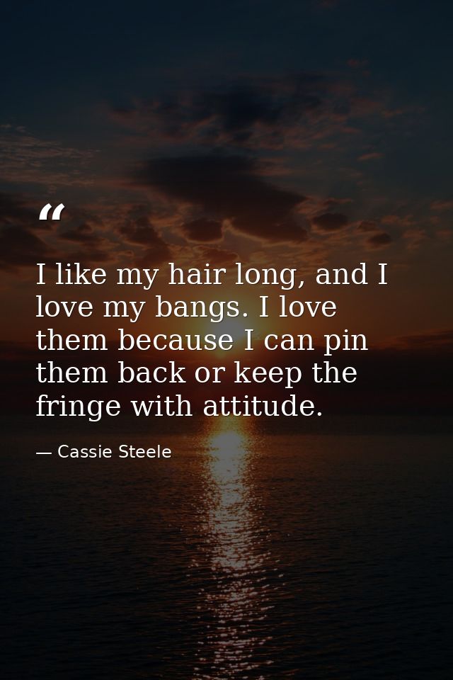 I like my hair long, and I love my bangs. I love them because I can pin them back or keep the fringe with attitude. — Cassie Steele