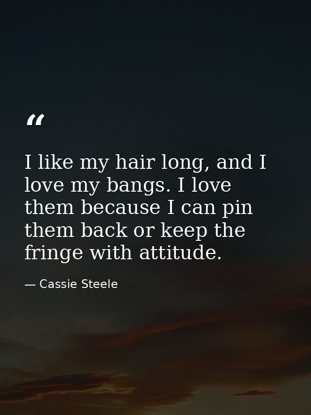I like my hair long, and I love my bangs. I love them because I can pin them back or keep the fringe with attitude. — Cassie Steele