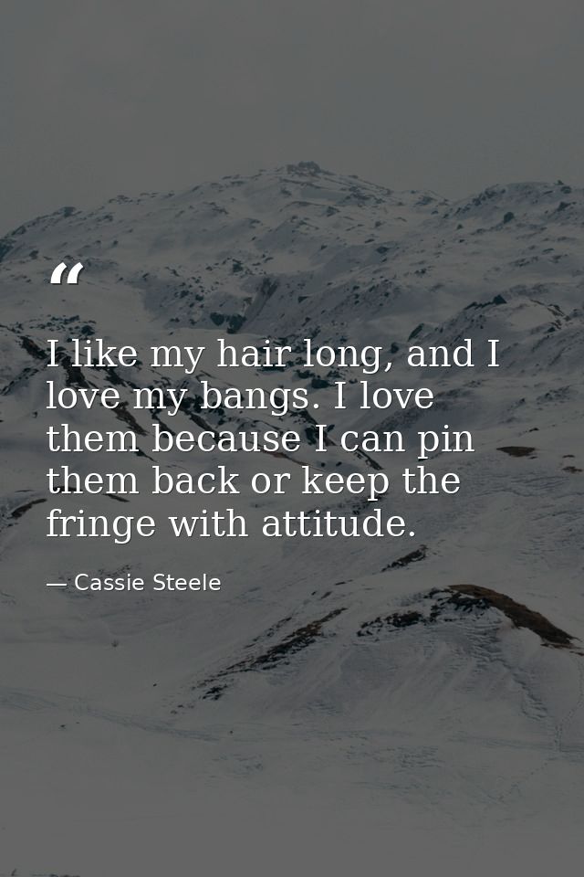 I like my hair long, and I love my bangs. I love them because I can pin them back or keep the fringe with attitude. — Cassie Steele