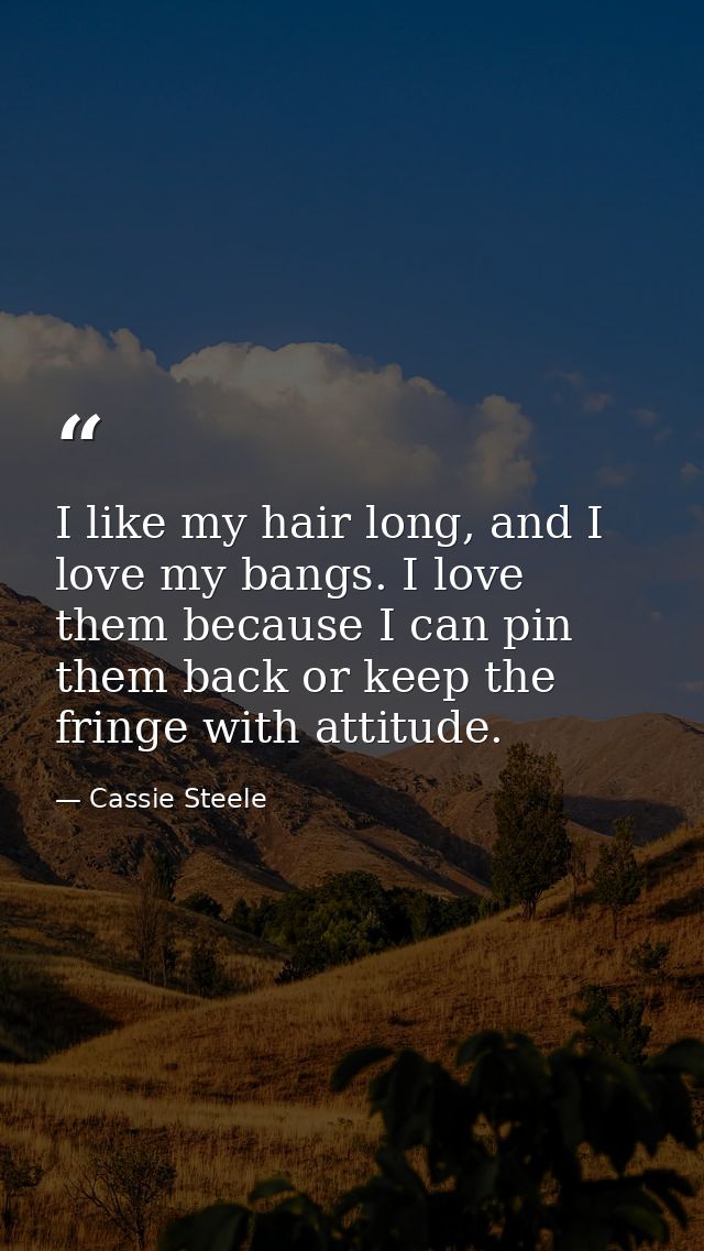 I like my hair long, and I love my bangs. I love them because I can pin them back or keep the fringe with attitude. — Cassie Steele