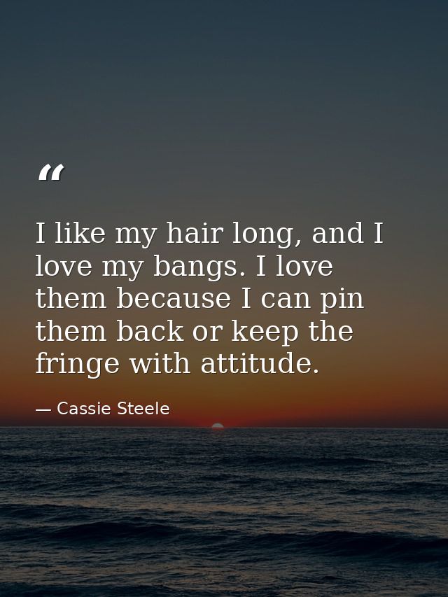I like my hair long, and I love my bangs. I love them because I can pin them back or keep the fringe with attitude. — Cassie Steele