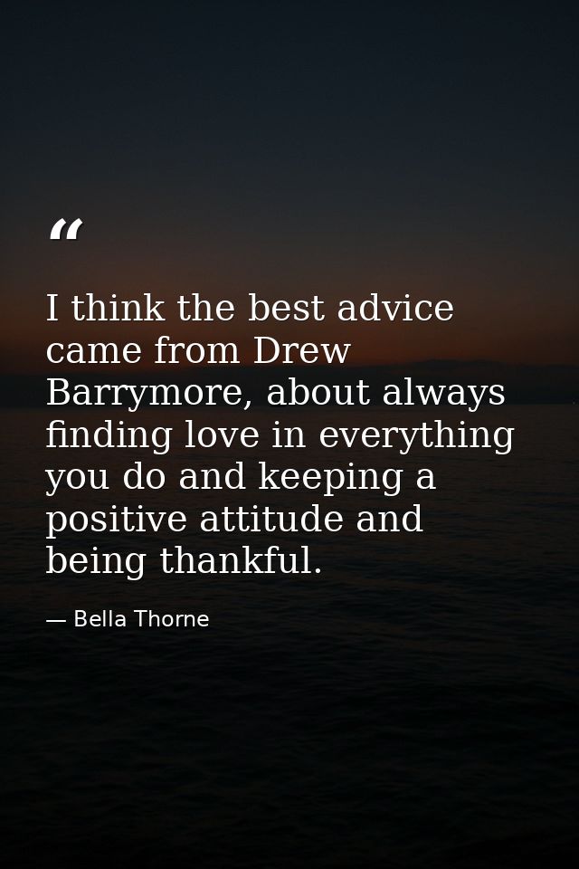I think the best advice came from Drew Barrymore, about always finding love in everything you do and keeping a positive  — Bella Thorne