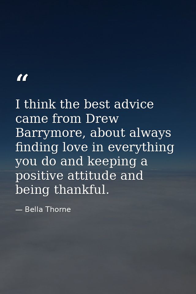 I think the best advice came from Drew Barrymore, about always finding love in everything you do and keeping a positive  — Bella Thorne