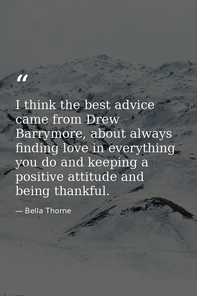 I think the best advice came from Drew Barrymore, about always finding love in everything you do and keeping a positive  — Bella Thorne