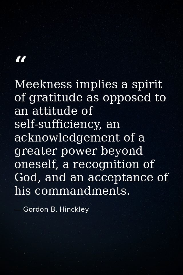 Meekness implies a spirit of gratitude as opposed to an attitude of self-sufficiency, an acknowledgement of a greater po — Gordon B. Hinckley